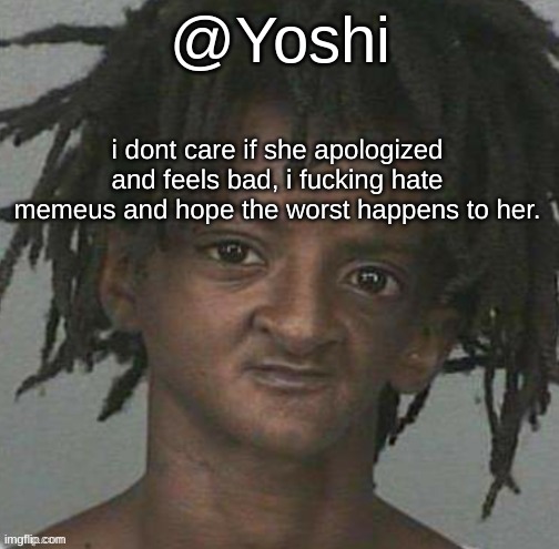 yoshi's cursed mugshot temp | i dont care if she apologized and feels bad, i fucking hate memeus and hope the worst happens to her. | image tagged in yoshi's cursed mugshot temp | made w/ Imgflip meme maker