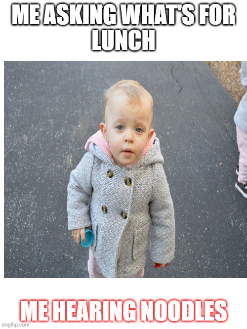 noodles | ME ASKING WHAT'S FOR
LUNCH; ME HEARING NOODLES | image tagged in yummy | made w/ Imgflip meme maker