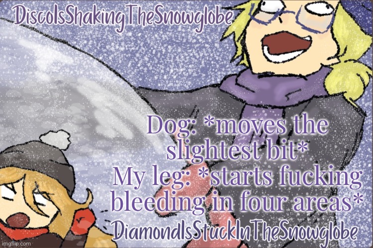 Diamond and Disco Winter Temp :P | Dog: *moves the slightest bit*
My leg: *starts fucking bleeding in four areas* | image tagged in diamond and disco winter temp p | made w/ Imgflip meme maker