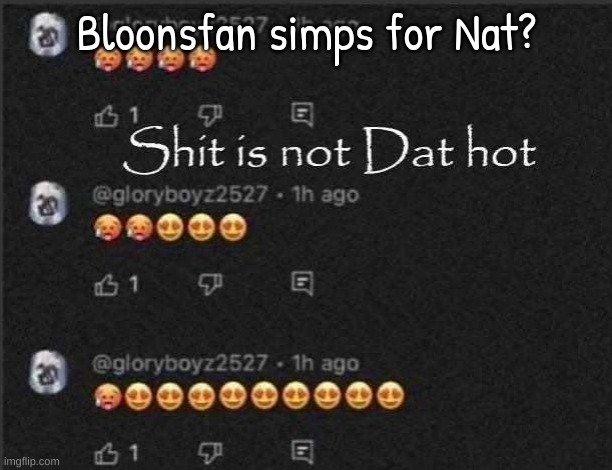 Shit is not Dat hot | Bloonsfan simps for Nat? | image tagged in shit is not dat hot | made w/ Imgflip meme maker