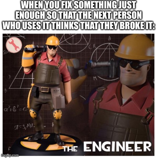 Fixed it | WHEN YOU FIX SOMETHING JUST ENOUGH SO THAT THE NEXT PERSON WHO USES IT THINKS THAT THEY BROKE IT: | image tagged in the engineer,fixed | made w/ Imgflip meme maker