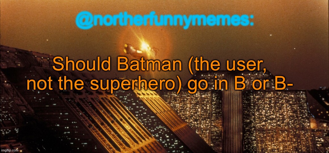 northerfunnymemes announcement template | Should Batman (the user, not the superhero) go in B or B- | image tagged in northerfunnymemes announcement template | made w/ Imgflip meme maker