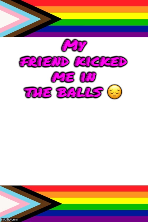 EmosRuleOverPeasents big announcement temp | My friend kicked me in the balls 😔 | image tagged in emosruleoverpeasents big announcement temp | made w/ Imgflip meme maker