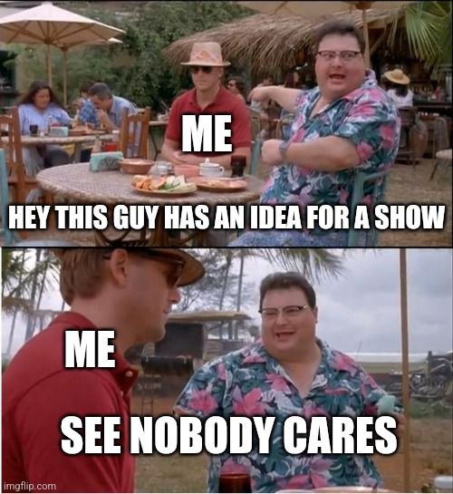 It hurts | ME; HEY THIS GUY HAS AN IDEA FOR A SHOW; ME; SEE NOBODY CARES | image tagged in memes,see nobody cares,shows,help me,hold my beer,why are you reading the tags | made w/ Imgflip meme maker