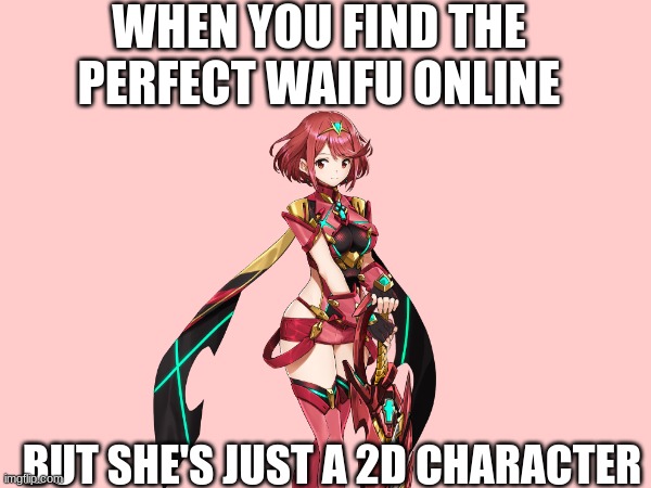 Not a lie! | WHEN YOU FIND THE PERFECT WAIFU ONLINE; BUT SHE'S JUST A 2D CHARACTER | image tagged in funny meme,change my mind,goofy memes | made w/ Imgflip meme maker