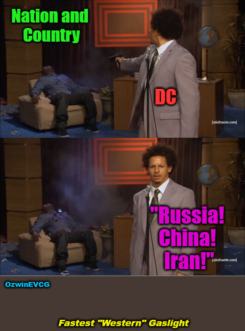 Fastest "Western" Gaslight | Nation and 

Country; DC; "Russia! 

China! 

Iran!"; OzwinEVCG; Fastest "Western" Gaslight | image tagged in who killed hannibal,russia,china,iran,washington dc,government corruption | made w/ Imgflip meme maker