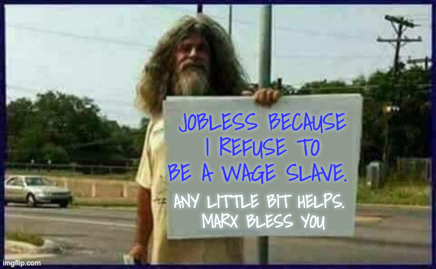 Homeless man | JOBLESS BECAUSE I REFUSE TO BE A WAGE SLAVE. ANY LITTLE BIT HELPS. 
MARX BLESS YOU | image tagged in homeless man | made w/ Imgflip meme maker