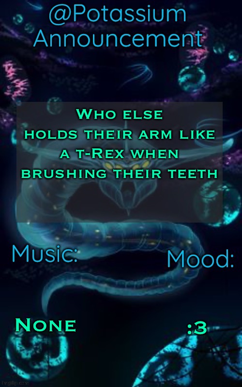 Potassium’s Ghost Leviathan Template | Who else holds their arm like a t-Rex when brushing their teeth; None; :3 | image tagged in potassium s ghost leviathan template | made w/ Imgflip meme maker