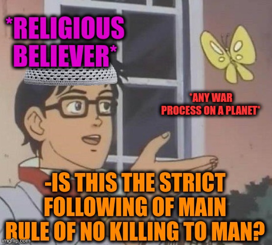 -Is there any of main rules to keep follow? | *RELIGIOUS BELIEVER*; *ANY WAR PROCESS ON A PLANET*; -IS THIS THE STRICT FOLLOWING OF MAIN RULE OF NO KILLING TO MAN? | image tagged in memes,is this a pigeon,god religion universe,oh boy here i go killing again,war on drugs,follow your dreams | made w/ Imgflip meme maker