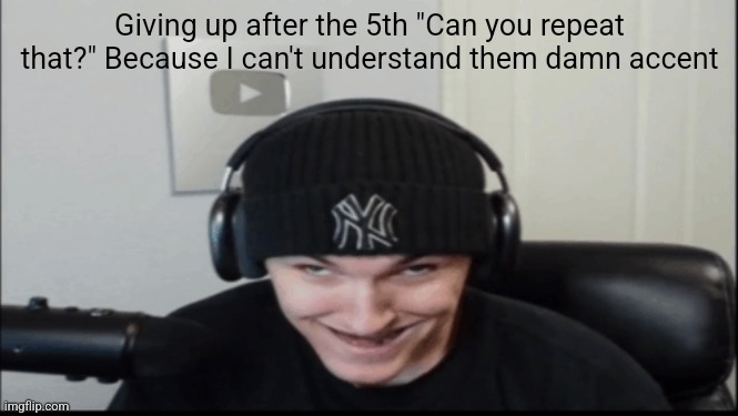 Bosnov | Giving up after the 5th "Can you repeat that?" Because I can't understand them damn accent | image tagged in bosnov | made w/ Imgflip meme maker