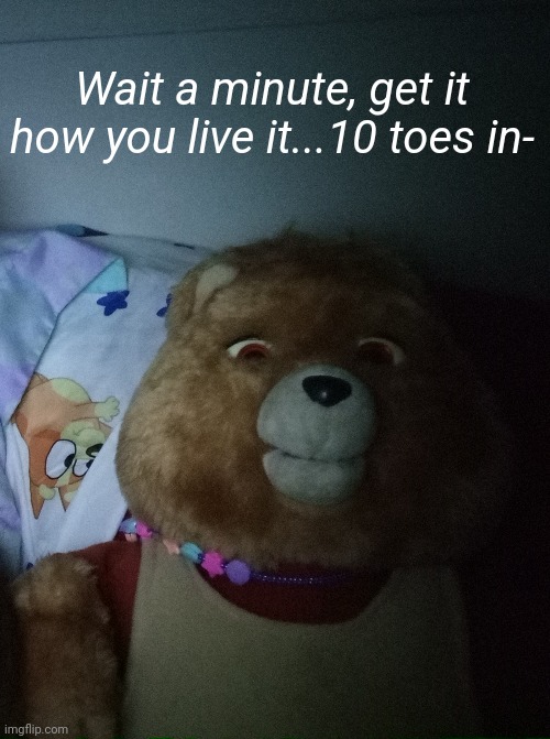 Yay | Wait a minute, get it how you live it...10 toes in- | made w/ Imgflip meme maker