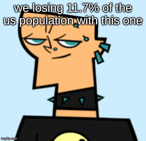 duncan | we losing 11.7% of the us population with this one | image tagged in duncan | made w/ Imgflip meme maker