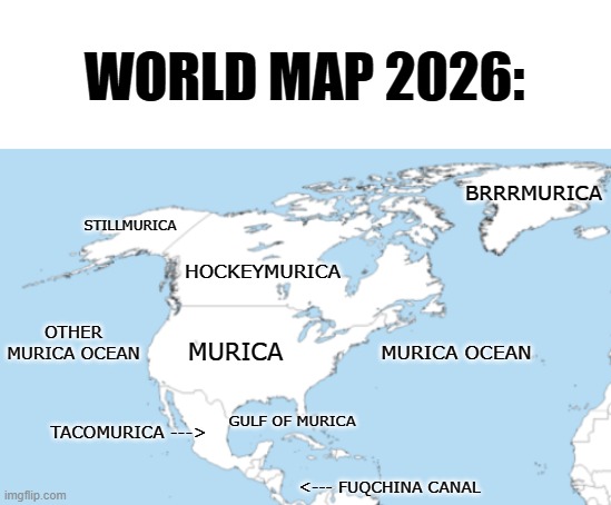 IT'S HAPPENING | WORLD MAP 2026:; BRRRMURICA; STILLMURICA; HOCKEYMURICA; OTHER MURICA OCEAN; MURICA; MURICA OCEAN; GULF OF MURICA; TACOMURICA --->; <--- FUQCHINA CANAL | image tagged in donald trump,maga,'murica,freedom,united states | made w/ Imgflip meme maker