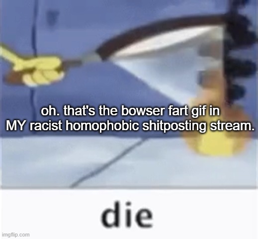 plank to | oh. that's the bowser fart gif in MY racist homophobic shitposting stream. | image tagged in plank to | made w/ Imgflip meme maker