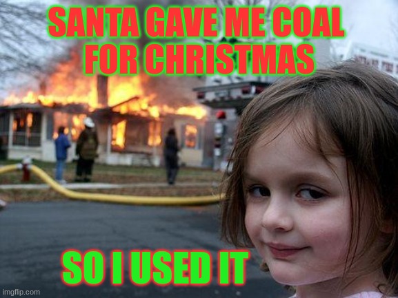 sorry friends | SANTA GAVE ME COAL 
FOR CHRISTMAS; SO I USED IT | image tagged in funny | made w/ Imgflip meme maker