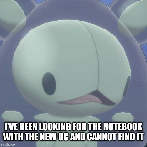 the search continues | I’VE BEEN LOOKING FOR THE NOTEBOOK WITH THE NEW OC AND CANNOT FIND IT | image tagged in surpried shiny reuniclus | made w/ Imgflip meme maker