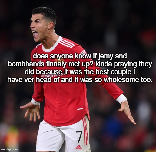 Ronaldo | does anyone know if jemy and bombhands finnaly met up? kinda praying they did because it was the best couple I have ver head of and it was so wholesome too. | image tagged in ronaldo | made w/ Imgflip meme maker