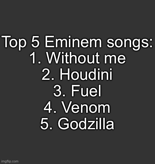 Blank Dark Mode Square | Top 5 Eminem songs:
1. Without me
2. Houdini
3. Fuel
4. Venom
5. Godzilla | image tagged in blank dark mode square | made w/ Imgflip meme maker