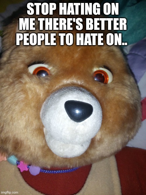 I'll post more Teddy Ruxpin pics too | STOP HATING ON ME THERE'S BETTER PEOPLE TO HATE ON.. | made w/ Imgflip meme maker