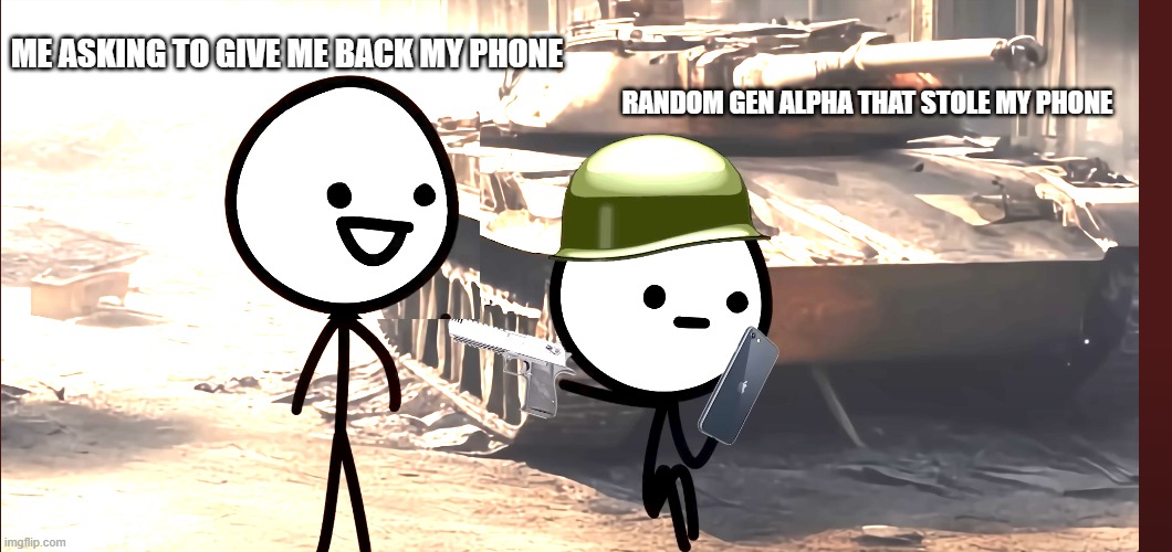 SOMEONE STOLE MY PHONE | ME ASKING TO GIVE ME BACK MY PHONE; RANDOM GEN ALPHA THAT STOLE MY PHONE | image tagged in someone stole my phone | made w/ Imgflip meme maker