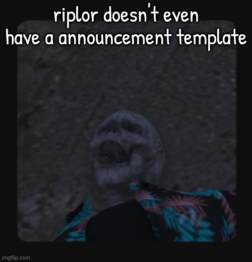 man i'm dead | riplor doesn't even have a announcement template | image tagged in man i'm dead | made w/ Imgflip meme maker