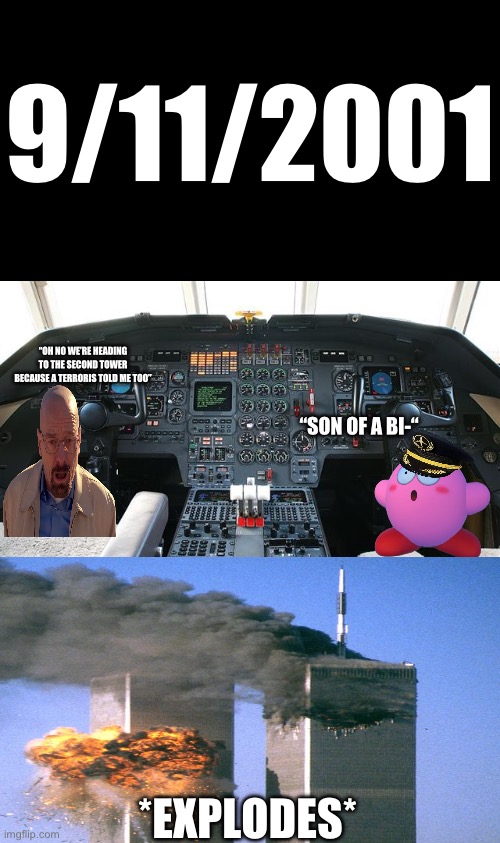 Walter White and Kirby hitting the second tower | 9/11/2001; “OH NO WE’RE HEADING TO THE SECOND TOWER BECAUSE A TERRORIS TOLD ME TOO”; “SON OF A BI-“; *EXPLODES* | image tagged in airplane cockpit,911 | made w/ Imgflip meme maker