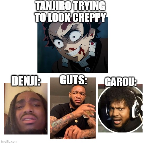 Tanjiro Trying To Look Creppy | TANJIRO TRYING TO LOOK CREPPY; GUTS:; DENJI:; GAROU: | image tagged in demon slayer,chainsaw man,one punch man,berserk,funny,memes | made w/ Imgflip meme maker