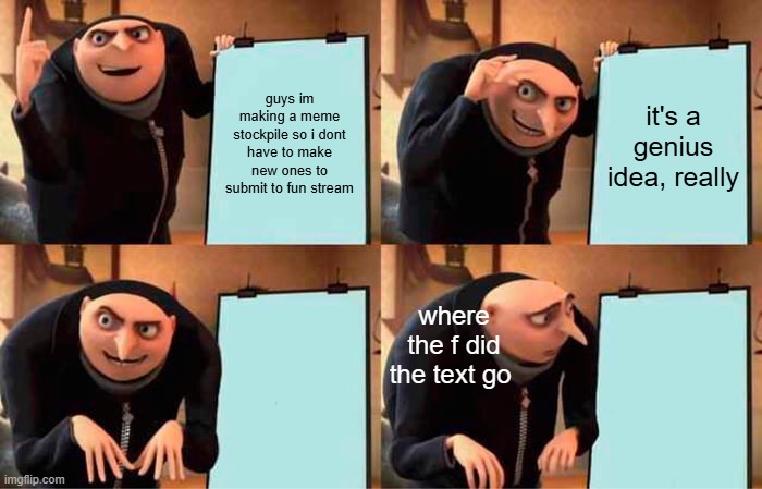 idea | guys im making a meme stockpile so i dont have to make new ones to submit to fun stream; it's a genius idea, really; where the f did the text go | image tagged in memes,gru's plan | made w/ Imgflip meme maker