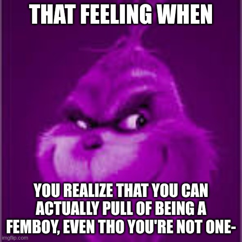 ... | THAT FEELING WHEN; YOU REALIZE THAT YOU CAN ACTUALLY PULL OF BEING A FEMBOY, EVEN THO YOU'RE NOT ONE- | made w/ Imgflip meme maker