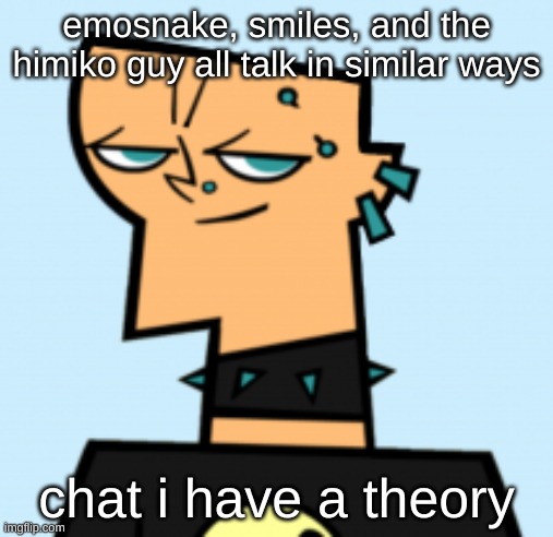 duncan | emosnake, smiles, and the himiko guy all talk in similar ways; chat i have a theory | image tagged in duncan | made w/ Imgflip meme maker