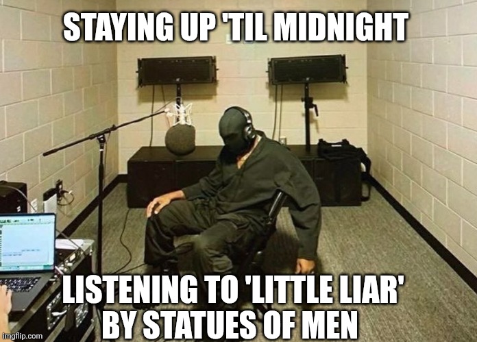 STAYING UP 'TIL MIDNIGHT; LISTENING TO 'LITTLE LIAR'
BY STATUES OF MEN | made w/ Imgflip meme maker