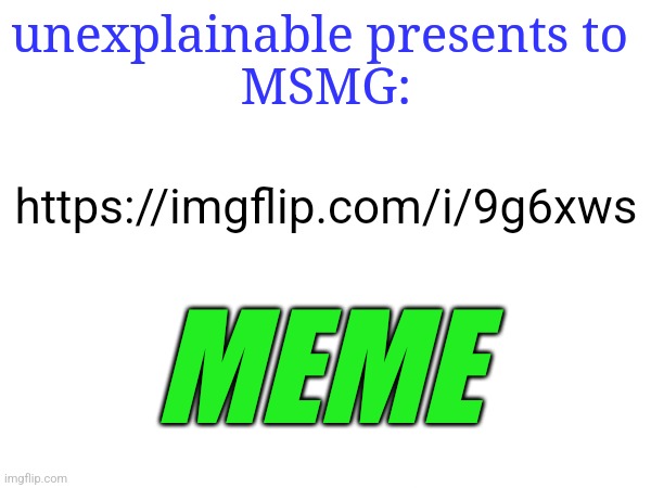 the one and only MEME | unexplainable presents to 
MSMG:; https://imgflip.com/i/9g6xws; MEME | made w/ Imgflip meme maker