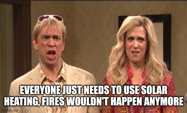 the californians | EVERYONE JUST NEEDS TO USE SOLAR HEATING, FIRES WOULDN'T HAPPEN ANYMORE | image tagged in the californians | made w/ Imgflip meme maker