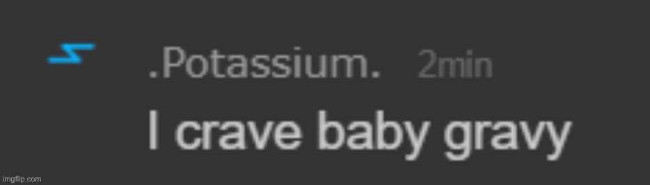 This was prime potassium | image tagged in i crave baby gravy | made w/ Imgflip meme maker
