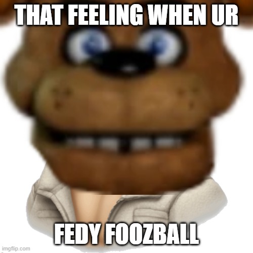 THE FUCKING CHEESE MAN | THAT FEELING WHEN UR; FEDY FOOZBALL | image tagged in the fucking cheese man | made w/ Imgflip meme maker