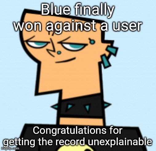 duncan | Blue finally won against a user; Congratulations for getting the record unexplainable | image tagged in duncan | made w/ Imgflip meme maker