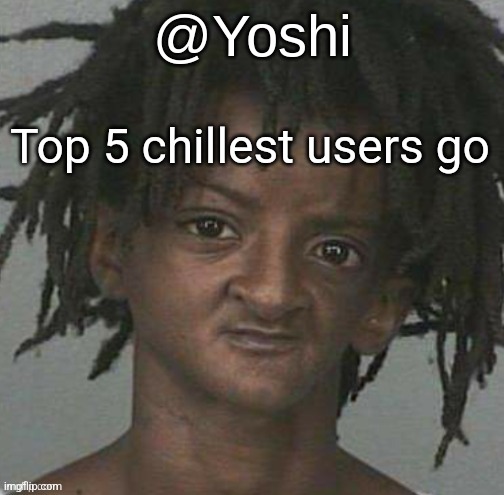 yoshi's cursed mugshot temp | Top 5 chillest users go | image tagged in yoshi's cursed mugshot temp | made w/ Imgflip meme maker