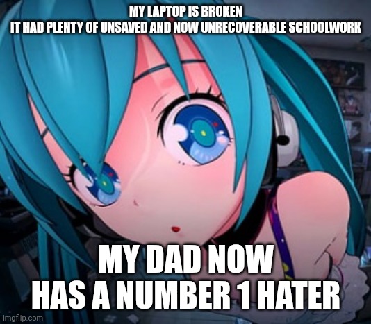 creative title | MY LAPTOP IS BROKEN
IT HAD PLENTY OF UNSAVED AND NOW UNRECOVERABLE SCHOOLWORK; MY DAD NOW HAS A NUMBER 1 HATER | made w/ Imgflip meme maker