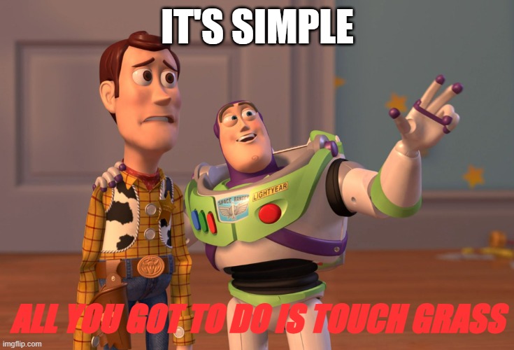 X, X Everywhere Meme | IT'S SIMPLE; ALL YOU GOT TO DO IS TOUCH GRASS | image tagged in memes,x x everywhere | made w/ Imgflip meme maker