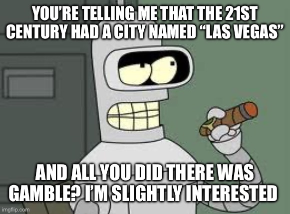 Las Vegas | YOU’RE TELLING ME THAT THE 21ST CENTURY HAD A CITY NAMED “LAS VEGAS”; AND ALL YOU DID THERE WAS GAMBLE? I’M SLIGHTLY INTERESTED | image tagged in bender | made w/ Imgflip meme maker