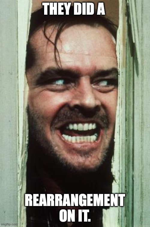 Here's Johnny | THEY DID A; REARRANGEMENT ON IT. | image tagged in memes,here's johnny | made w/ Imgflip meme maker