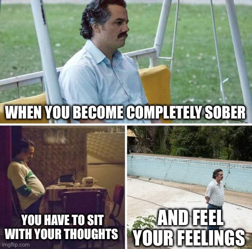 Sad Pablo Escobar Meme | WHEN YOU BECOME COMPLETELY SOBER; YOU HAVE TO SIT WITH YOUR THOUGHTS; AND FEEL YOUR FEELINGS | image tagged in memes,sad pablo escobar | made w/ Imgflip meme maker