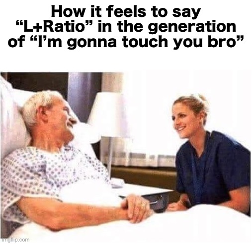 OLD MAN HOSPITAL WITH NURSE | How it feels to say “L+Ratio” in the generation of “I’m gonna touch you bro” | image tagged in old man hospital with nurse | made w/ Imgflip meme maker