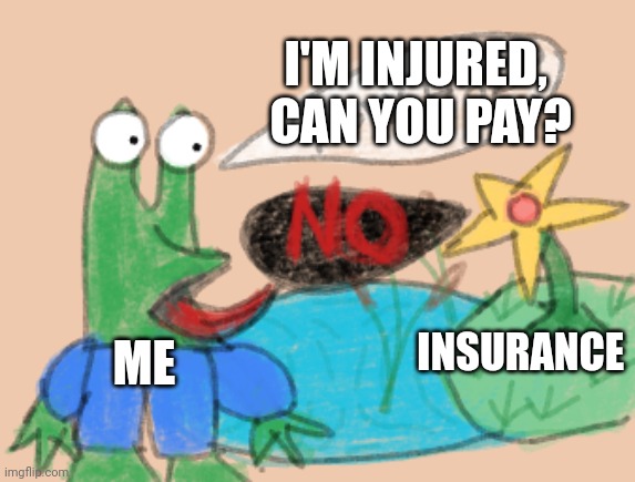 Making a claim | I'M INJURED, 
CAN YOU PAY? INSURANCE; ME | image tagged in yow hoe,insurance,insurance claim,payout,bills | made w/ Imgflip meme maker