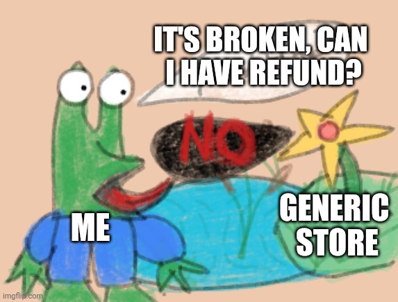 Return policy | IT'S BROKEN, CAN 
I HAVE REFUND? GENERIC 
STORE; ME | image tagged in yow hoe,refund,refunds,returns,return policy,broken items | made w/ Imgflip meme maker