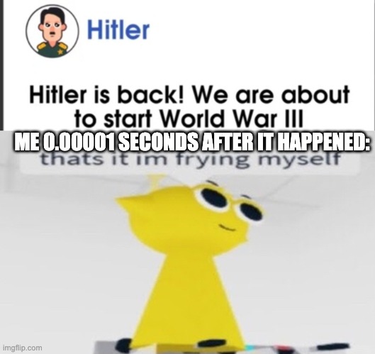 :skull: | ME 0.00001 SECONDS AFTER IT HAPPENED: | image tagged in simon that's it im frying myself,ww3,adolf hitler,memes,dark humor,sprunki | made w/ Imgflip meme maker