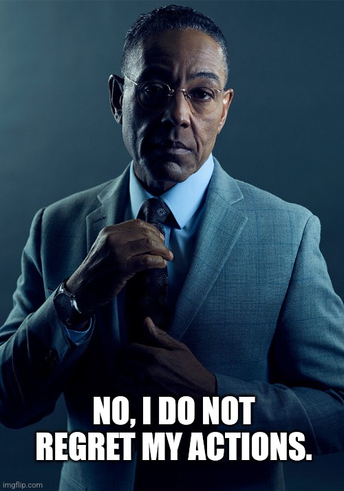 I won't do it again, but it was 100% worth it. | NO, I DO NOT REGRET MY ACTIONS. | image tagged in gus fring we are not the same | made w/ Imgflip meme maker