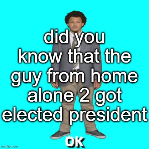Eric Andre ok | did you know that the guy from home alone 2 got elected president | image tagged in eric andre ok | made w/ Imgflip meme maker