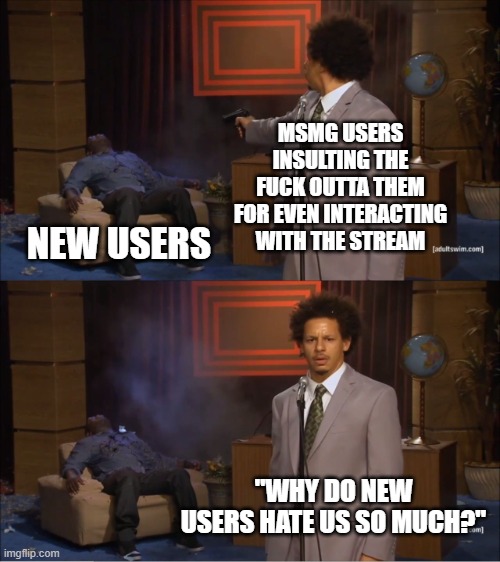 most of yall unwelcoming | MSMG USERS INSULTING THE FUCK OUTTA THEM FOR EVEN INTERACTING WITH THE STREAM; NEW USERS; "WHY DO NEW USERS HATE US SO MUCH?" | made w/ Imgflip meme maker