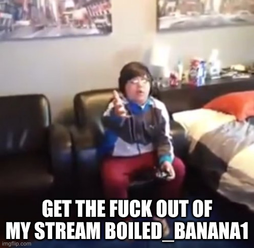 get out of my room i’m playing mincraft | GET THE FUCK OUT OF MY STREAM BOILED_BANANA1 | image tagged in get out of my room i m playing mincraft | made w/ Imgflip meme maker